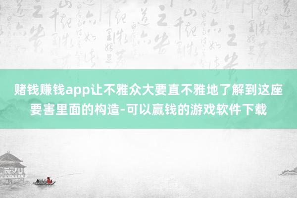 赌钱赚钱app让不雅众大要直不雅地了解到这座要害里面的构造-可以赢钱的游戏软件下载
