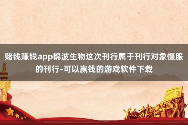 赌钱赚钱app锦波生物这次刊行属于刊行对象慑服的刊行-可以赢钱的游戏软件下载