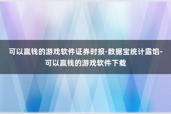 可以赢钱的游戏软件证券时报·数据宝统计露馅-可以赢钱的游戏软件下载