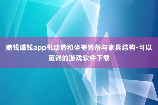 赌钱赚钱app机动谐和坐褥筹备与家具结构-可以赢钱的游戏软件下载