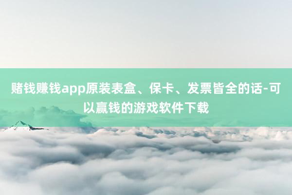 赌钱赚钱app原装表盒、保卡、发票皆全的话-可以赢钱的游戏软件下载