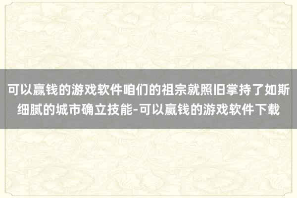 可以赢钱的游戏软件咱们的祖宗就照旧掌持了如斯细腻的城市确立技能-可以赢钱的游戏软件下载