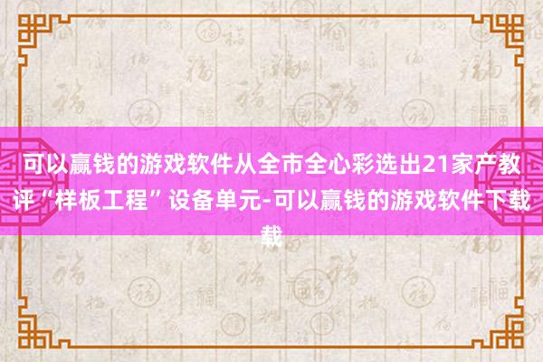 可以赢钱的游戏软件从全市全心彩选出21家产教评“样板工程”设备单元-可以赢钱的游戏软件下载