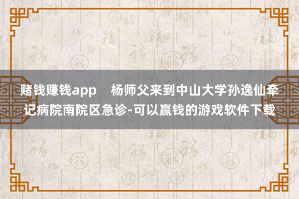 赌钱赚钱app 杨师父来到中山大学孙逸仙牵记病院南院区急诊-可以赢钱的游戏软件下载