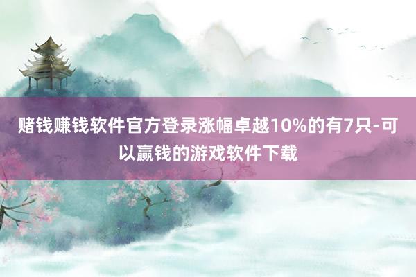 赌钱赚钱软件官方登录涨幅卓越10%的有7只-可以赢钱的游戏软件下载