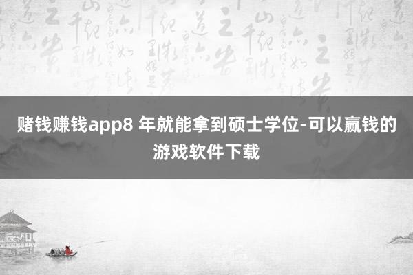 赌钱赚钱app8 年就能拿到硕士学位-可以赢钱的游戏软件下载