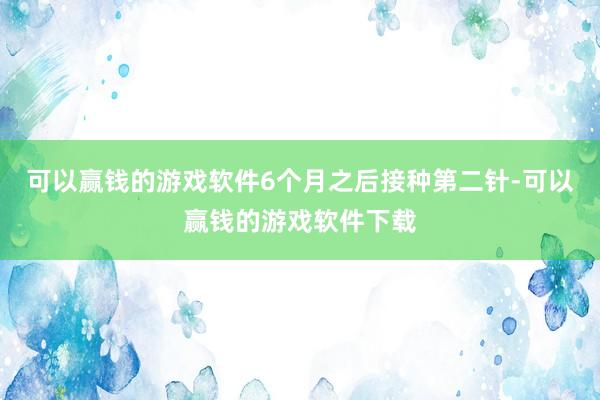 可以赢钱的游戏软件6个月之后接种第二针-可以赢钱的游戏软件下载