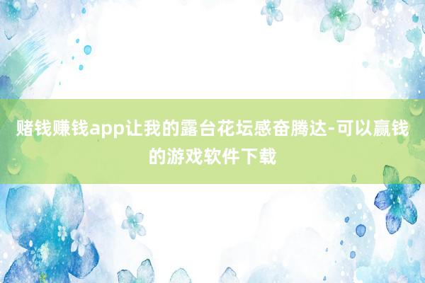 赌钱赚钱app让我的露台花坛感奋腾达-可以赢钱的游戏软件下载