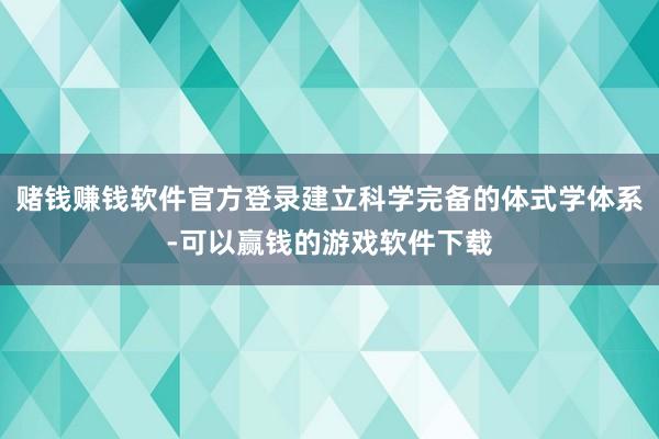 赌钱赚钱软件官方登录建立科学完备的体式学体系-可以赢钱的游戏软件下载