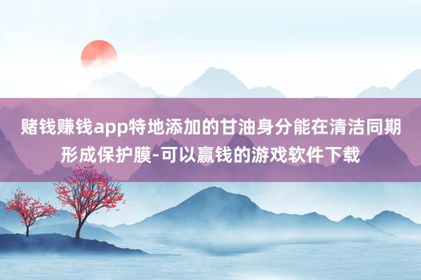 赌钱赚钱app特地添加的甘油身分能在清洁同期形成保护膜-可以赢钱的游戏软件下载