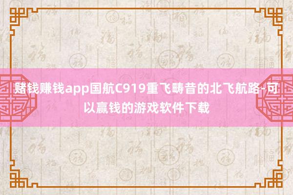 赌钱赚钱app国航C919重飞畴昔的北飞航路-可以赢钱的游戏软件下载
