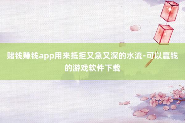 赌钱赚钱app用来抵拒又急又深的水流-可以赢钱的游戏软件下载