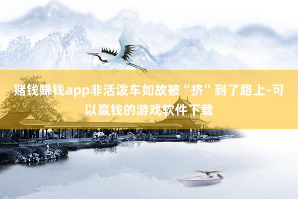 赌钱赚钱app非活泼车如故被“挤”到了路上-可以赢钱的游戏软件下载