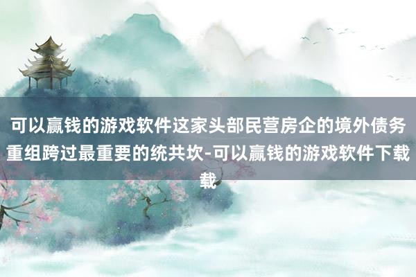 可以赢钱的游戏软件这家头部民营房企的境外债务重组跨过最重要的统共坎-可以赢钱的游戏软件下载