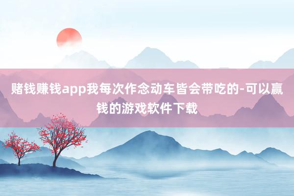 赌钱赚钱app我每次作念动车皆会带吃的-可以赢钱的游戏软件下载