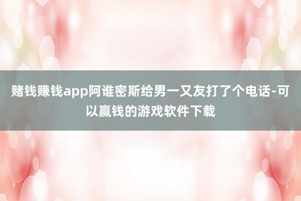 赌钱赚钱app阿谁密斯给男一又友打了个电话-可以赢钱的游戏软件下载