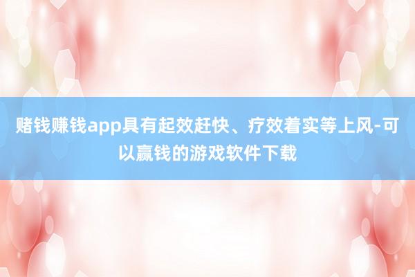 赌钱赚钱app具有起效赶快、疗效着实等上风-可以赢钱的游戏软件下载