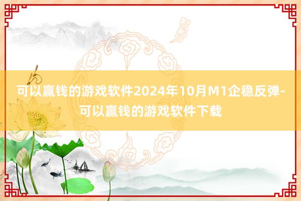 可以赢钱的游戏软件2024年10月M1企稳反弹-可以赢钱的游戏软件下载