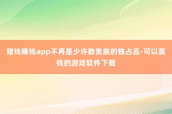 赌钱赚钱app不再是少许数贵族的独占品-可以赢钱的游戏软件下载