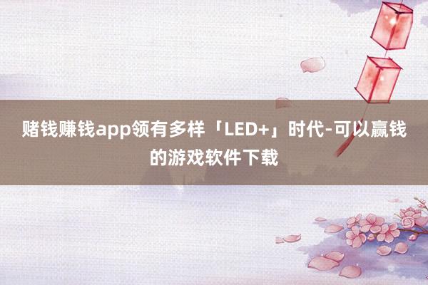 赌钱赚钱app领有多样「LED+」时代-可以赢钱的游戏软件下载