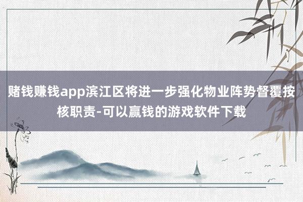 赌钱赚钱app滨江区将进一步强化物业阵势督覆按核职责-可以赢钱的游戏软件下载