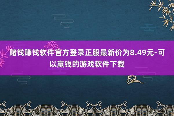 赌钱赚钱软件官方登录正股最新价为8.49元-可以赢钱的游戏软件下载