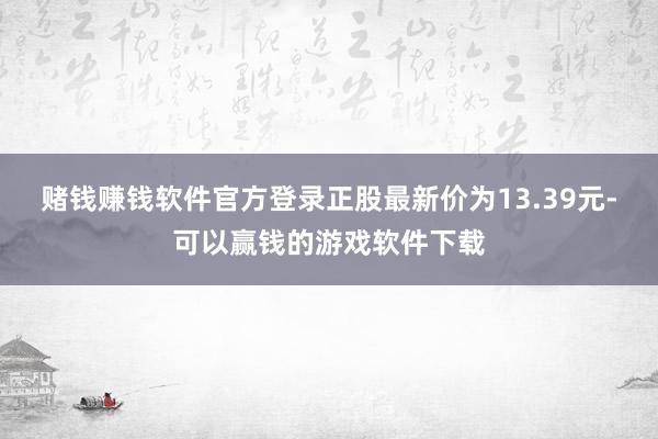 赌钱赚钱软件官方登录正股最新价为13.39元-可以赢钱的游戏软件下载