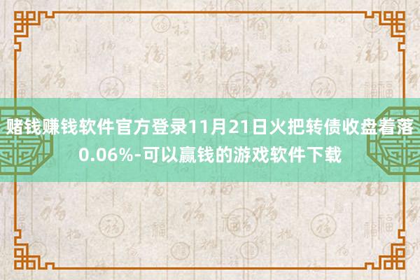 赌钱赚钱软件官方登录11月21日火把转债收盘着落0.06%-可以赢钱的游戏软件下载
