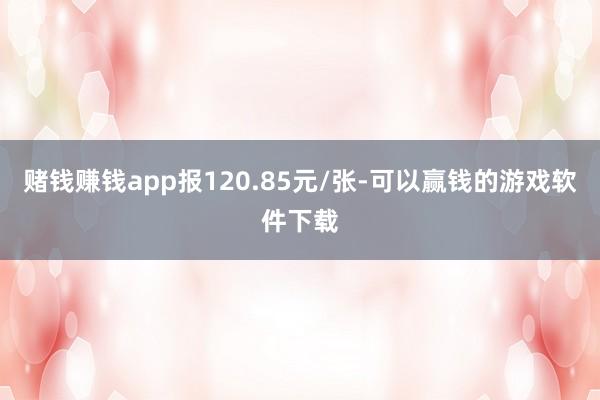 赌钱赚钱app报120.85元/张-可以赢钱的游戏软件下载