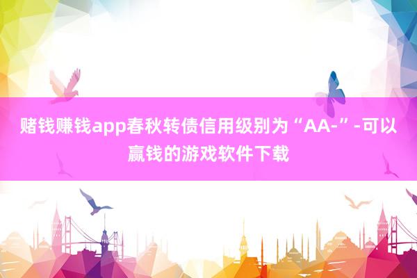 赌钱赚钱app春秋转债信用级别为“AA-”-可以赢钱的游戏软件下载