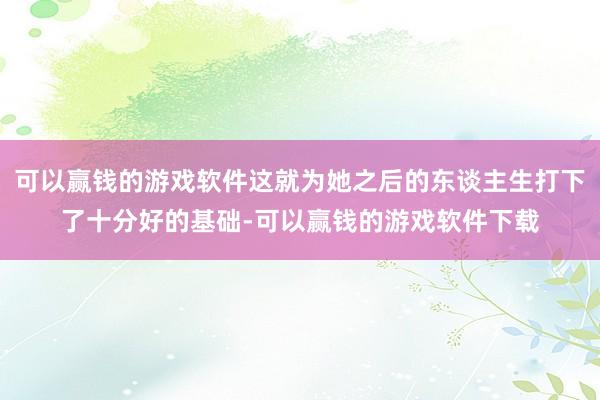 可以赢钱的游戏软件这就为她之后的东谈主生打下了十分好的基础-可以赢钱的游戏软件下载