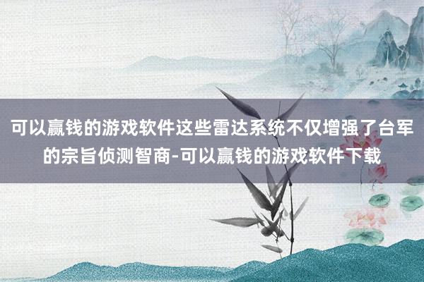 可以赢钱的游戏软件这些雷达系统不仅增强了台军的宗旨侦测智商-可以赢钱的游戏软件下载