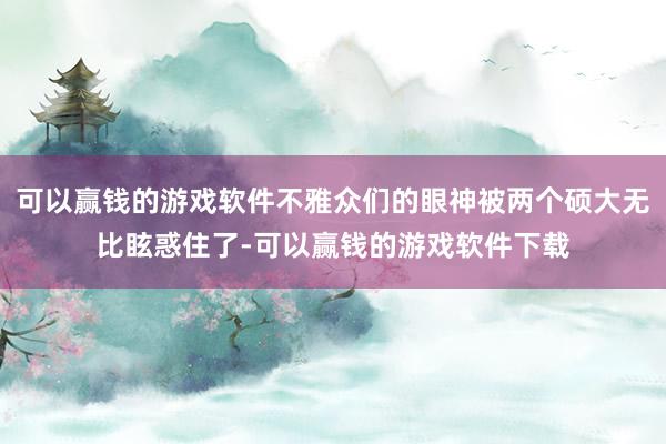 可以赢钱的游戏软件不雅众们的眼神被两个硕大无比眩惑住了-可以赢钱的游戏软件下载
