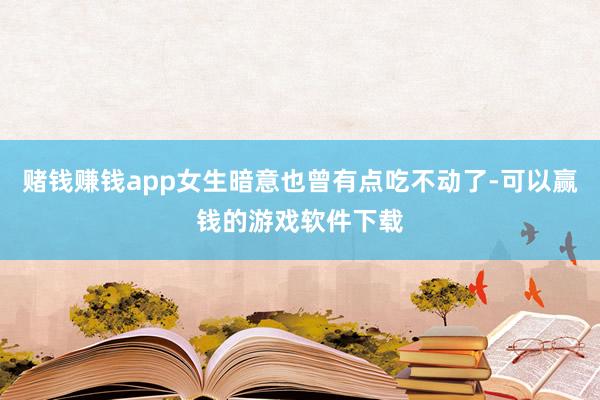 赌钱赚钱app女生暗意也曾有点吃不动了-可以赢钱的游戏软件下载