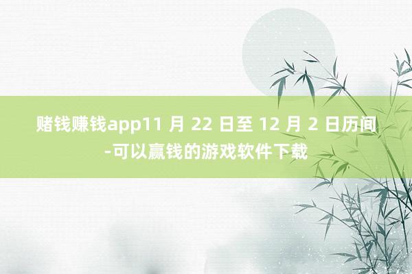 赌钱赚钱app11 月 22 日至 12 月 2 日历间-可以赢钱的游戏软件下载