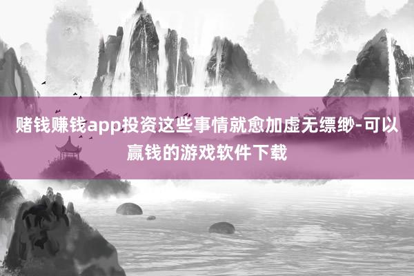 赌钱赚钱app投资这些事情就愈加虚无缥缈-可以赢钱的游戏软件下载