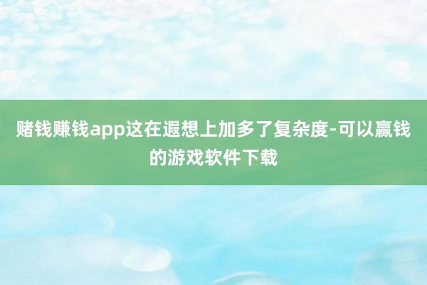 赌钱赚钱app这在遐想上加多了复杂度-可以赢钱的游戏软件下载