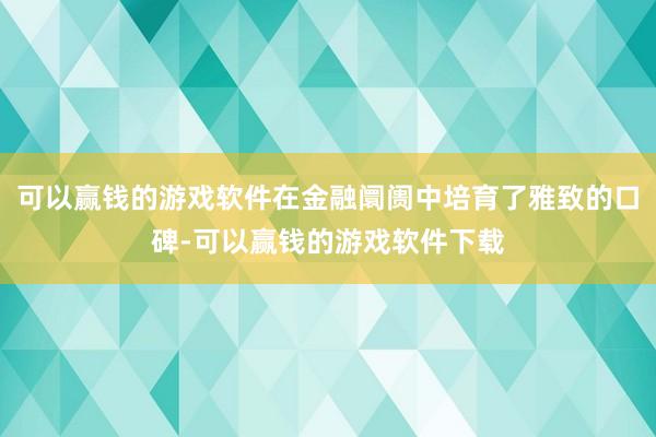 可以赢钱的游戏软件在金融阛阓中培育了雅致的口碑-可以赢钱的游戏软件下载