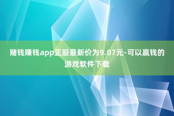 赌钱赚钱app正股最新价为9.07元-可以赢钱的游戏软件下载