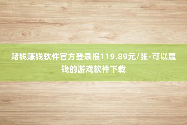 赌钱赚钱软件官方登录报119.89元/张-可以赢钱的游戏软件下载