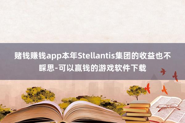 赌钱赚钱app本年Stellantis集团的收益也不睬思-可以赢钱的游戏软件下载