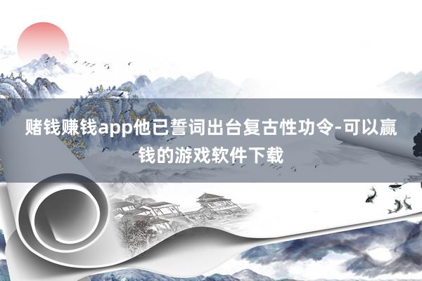 赌钱赚钱app 他已誓词出台复古性功令-可以赢钱的游戏软件下载