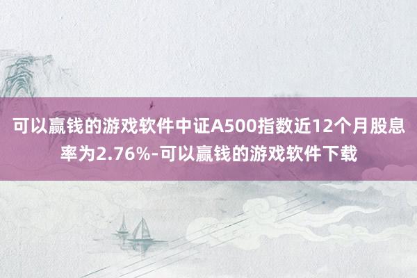 可以赢钱的游戏软件中证A500指数近12个月股息率为2.76%-可以赢钱的游戏软件下载