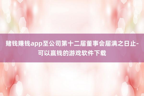赌钱赚钱app至公司第十二届董事会届满之日止-可以赢钱的游戏软件下载