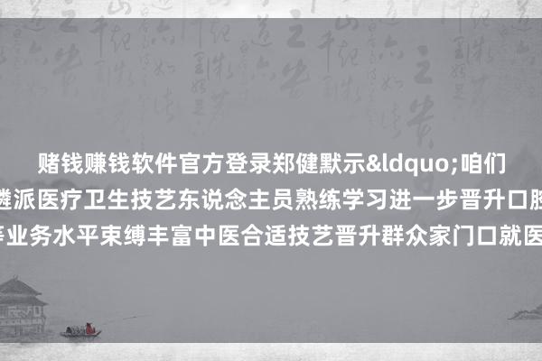 赌钱赚钱软件官方登录郑健默示&ldquo;咱们将捏续晋升医疗行状水平遴派医疗卫生技艺东说念主员熟练学习进一步晋升口腔正畸、门诊手术等业务水平束缚丰富中医合适技艺晋升群众家门口就医体验&rdquo;作家：北京顺义官方发布    -可以赢钱的游戏软件下载