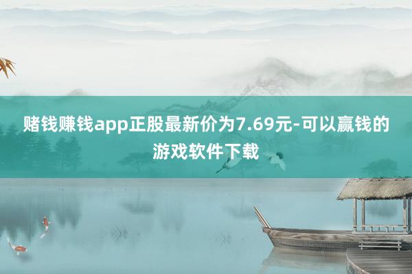 赌钱赚钱app正股最新价为7.69元-可以赢钱的游戏软件下载