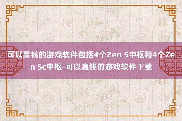 可以赢钱的游戏软件包括4个Zen 5中枢和4个Zen 5c中枢-可以赢钱的游戏软件下载
