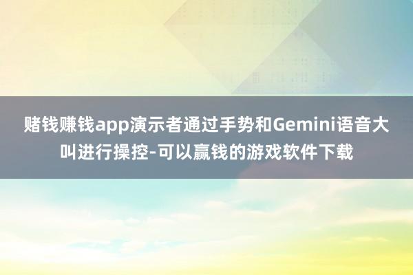 赌钱赚钱app演示者通过手势和Gemini语音大叫进行操控-可以赢钱的游戏软件下载