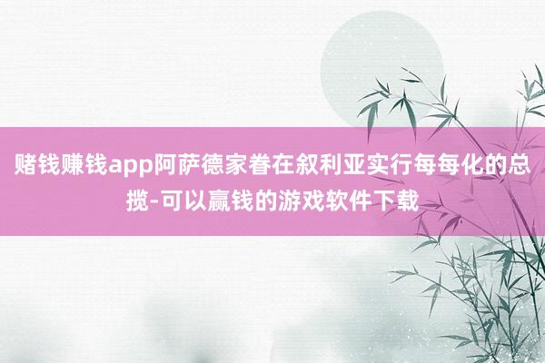 赌钱赚钱app阿萨德家眷在叙利亚实行每每化的总揽-可以赢钱的游戏软件下载