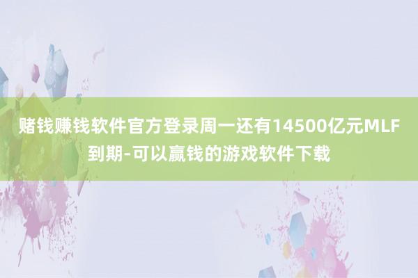 赌钱赚钱软件官方登录周一还有14500亿元MLF到期-可以赢钱的游戏软件下载